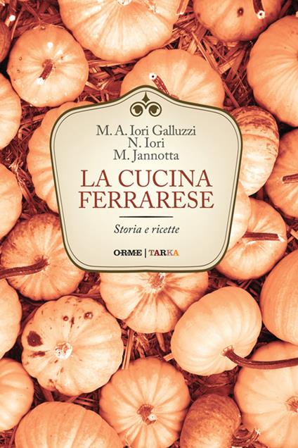 La cucina ferrarese. Storia e ricette - Maria Alessandra Iori Galluzzi,Narsete Iori,Marco Jannotta - copertina