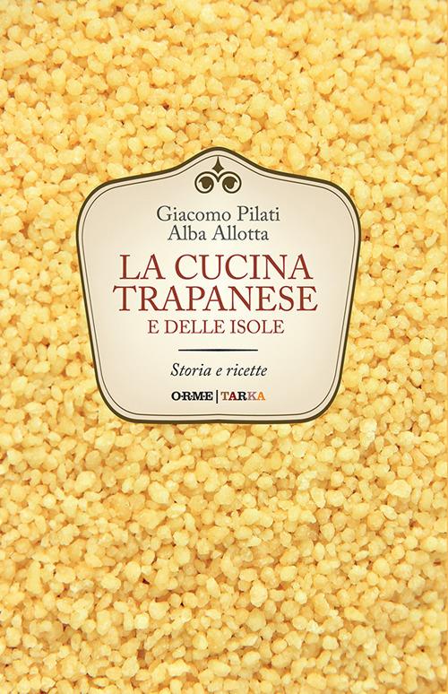 La cucina trapanese e delle isole. Storia e ricette - Giacomo Pilati,Alba Allotta - copertina