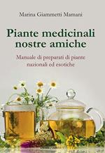 Piante medicinali nostre amiche. Manuale di preparati di piante nazionali ed esotiche