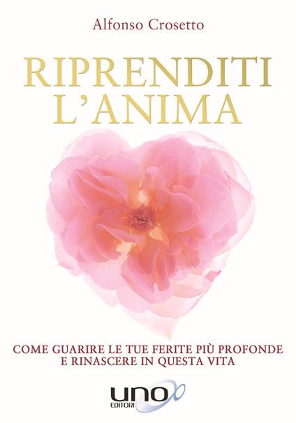 Riprenditi l'anima. Come guarire le tue ferite più profonde e rinascere in questa vita - Alfonso Crosetto - copertina