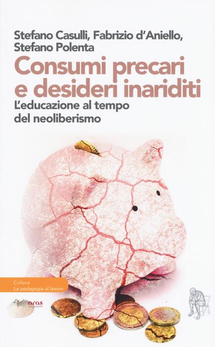 Consumi precari e desideri inariditi. L'educazione al tempo del neoliberismo - Stefano Casulli,Fabrizio D'Aniello,Stefano Polenta - copertina