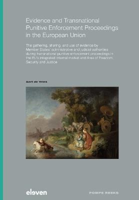 Evidence and Transnational Punitive Enforcement Proceedings in the European Union: The gathering, sharing, and use of evidence by Member States’ administrative and judicial authorities during transnational punitive enforcement proceedings in the EU’s integrated internal market and Area of Freedom, Security and Justice - Aart Vries - cover