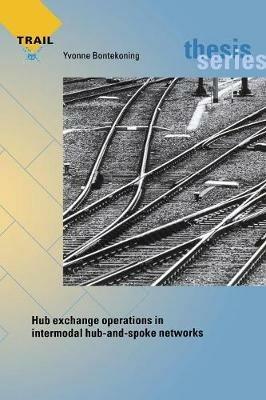 Hub Exchange Operations in Intermodal Hub-And-Spoke Networks: Comparison of the Performances of Four Types of Rail-Rail Exchange Facilities - Yvonne Margaretha Bontekoning - cover