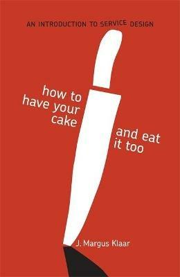 How to Have Your Cake and Eat It Too: An Introduction to Service Design - Margus J. Klaar - cover