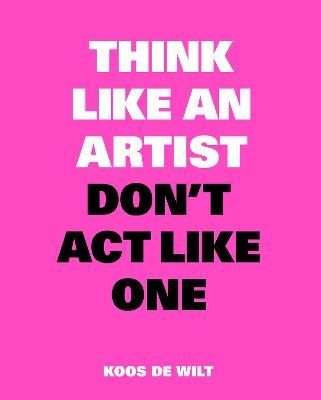 Think Like an Artist, Don’t Act Like One - Koos de Wilt - cover