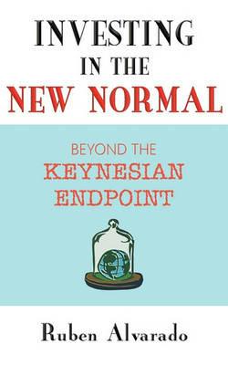 Investing in the New Normal: Beyond the Keynesian Endpoint - Ruben Alvarado - cover