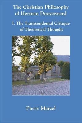 The Christian Philosophy of Herman Dooyeweerd: I. the Transcendental Critique of Theoretical Thought - Pierre Marcel - cover