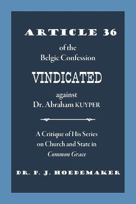 Article 36 of the Belgic Confession Vindicated against Dr. Abraham Kuyper: A Critique of His Series on Church and State in Common Grace - Philippus Jacobus Hoedemaker - cover