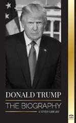 Donald Trump: The biography - The 45th President: From The Art of the Deal To Making America Great Again