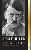 Adolf Hitler: The biography - Life and Death, Nazi Germany, and the Rise and Fall of the Third Reich - United Library - cover