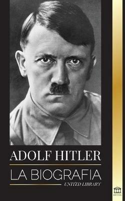 Adolf Hitler: La biografia - La vida y la muerte, la Alemania nazi y el auge y la caida del Tercer Reich - United Library - cover