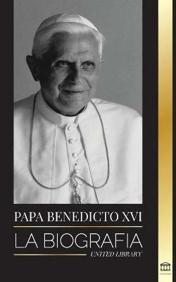 Papa Benedicto XVI: La biografia - La obra de su vida: Iglesia, Cuaresma, Escritos y Pensamiento - United Library - cover