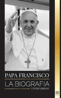 Papa Francisco: La biografia - Jorge Mario Bergoglio, el Gran Reformador de la Iglesia Catolica - United Library - cover