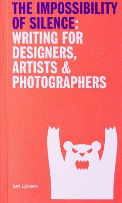 The Impossibillity of Silence: Writing for Designers, Artists & Photographers - Ian Lynam - cover