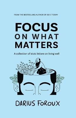 Focus on What Matters: A Collection of Stoic Letters on Living Well - Darius Foroux - cover