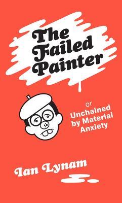 The Failed Painter: Or: Unchained by Material Anxiety - Ian Lynam - cover