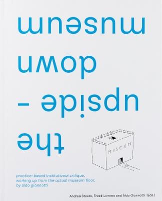 the upside-down museum: practice-based institutional critique, working up from the actual museum floor by Aldo Giannotti - cover