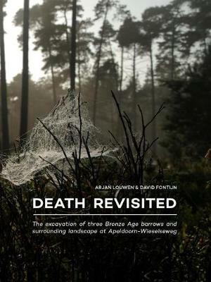 Death Revisited: The excavation of three Bronze Age barrows and surrounding landscape at Apeldoorn-Wieselseweg - Arjan Louwen,Prof. Dr. David Fontijn - cover