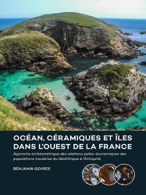 Ocean, ceramiques et iles dans l'ouest de la France: Approche archeometrique des relations paleo-economiques des populations insulaires du Neolithique a l'Antiquite - Benjamin Gehres - cover