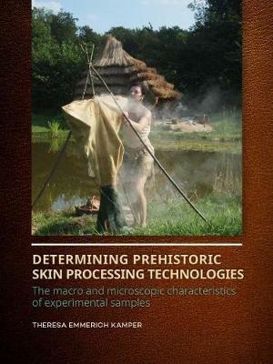 Determining Prehistoric Skin Processing Technologies: The Macro and Microscopic Characteristics of Experimental Samples - Theresa Emmerich Kamper - cover