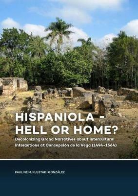 Hispaniola - Hell or Home?: Decolonizing Grand Narratives about Intercultural Interactions at Concepcion de la Vega (1494-1564) - Pauline Kulstad-Gonzalez - cover