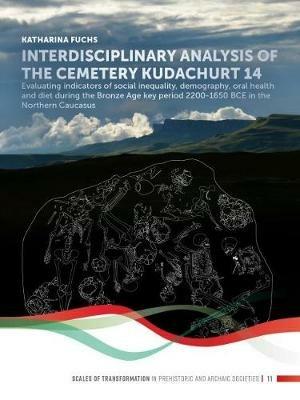 Interdisciplinary analysis of the cemetery 'Kudachurt 14': Evaluating indicators of social inequality, demography, oral health and diet during the Bronze Age key period 2200-1650 BCE in the Northern Caucasus - Katharina Fuchs - cover