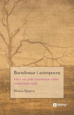 Barndomar i antropocen: Idéer om goda barndomar under människans epok - Hanna Sjögren - cover