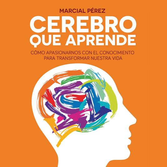 Cerebro que aprende. Cómo apasionarnos con el conocimiento para transformar nuestra vida