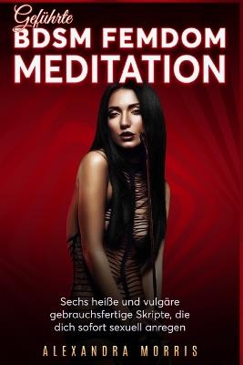 Geführte BDSM Femdom Meditation: Sechs heiße und vulgäre gebrauchsfertige Skripte, die dich sofort sexuell anregen - Alexandra Morris - cover