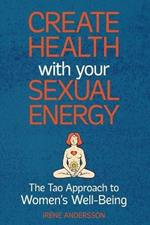 Create Health with Your Sexual Energy - The Tao Approach to Womens Well-Being