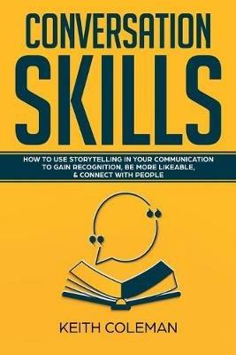 Conversation Skills: How to Use Storytelling in Your Communication to Gain Recognition, Be More Likeable, & Connect with People - Keith Coleman - cover