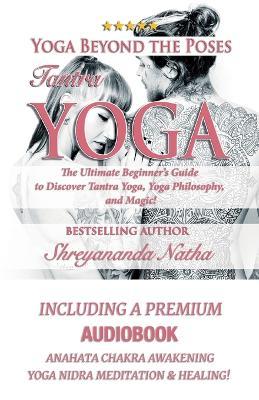 Yoga Beyond the Poses - Tantra Yoga: Yoga Nidra Meditation - Anahata Chakra Awakening And Healing. The Ultimate Beginner's Guide to Discover Tantra Yoga, Yoga Philosophy, and Magic! - Shreyananda Natha - cover