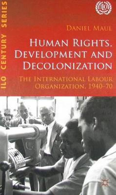 Human Rights, Development and Decolonization: The International Labour Organization, 1940-70 - Daniel R. Maul - cover