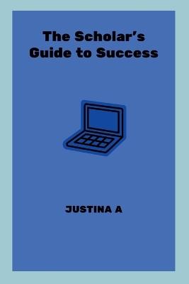 The Scholar's Guide to Success - Justina A - cover