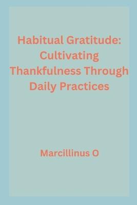 Habitual Gratitude: Cultivating Thankfulness Through Daily Practices - Marcillinus O - cover