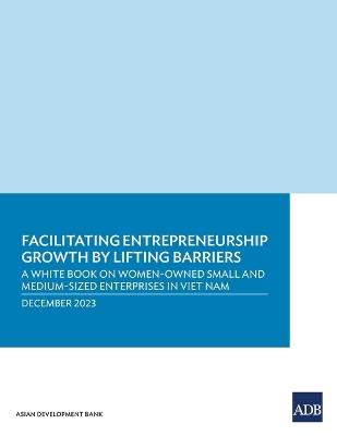 Facilitating Entrepreneurship Growth by Lifting Barriers: A White Book on Women-Owned Small and Medium-Sized Enterprises in Viet Nam - Asian Development Bank - cover