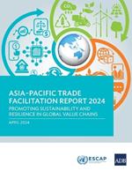 Asia-Pacific Trade Facilitation Report 2024: Promoting Sustainability and Resilience of Global Value Chains