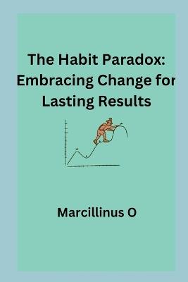 The Habit Paradox: Embracing Change for Lasting Results - Marcillinus O - cover