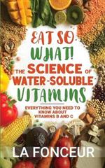 Eat So What! The Science of Water-Soluble Vitamins: Everything You Need to Know About Vitamins B and C