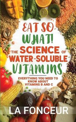 Eat So What! The Science of Water-Soluble Vitamins: Everything You Need to Know About Vitamins B and C - La Fonceur - cover