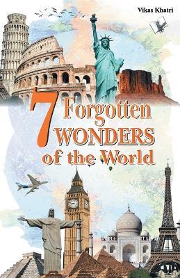 7 Forgotten Wonders of the World: Modern Scientists Wonder How They Were Built - Vikas Khatri - cover