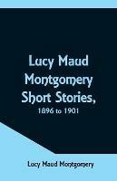 Lucy Maud Montgomery Short Stories, 1896 to 1901 - Lucy Maud Montgomery - cover