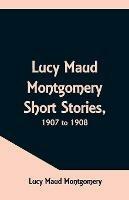 Lucy Maud Montgomery Short Stories, 1907 to 1908 - Lucy Maud Montgomery - cover
