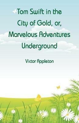 Tom Swift in the City of Gold: Marvelous Adventures Underground - Victor Appleton - cover