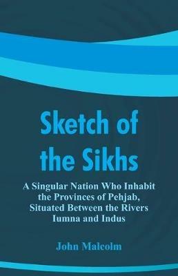 Sketch of the Sikhs: A Singular Nation Who Inhabit the Provinces of Pehjab, Situated Between the Rivers Iumna and Indus - John Malcolm - cover