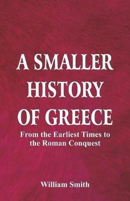 A Smaller History of Greece: from the Earliest Times to the Roman Conquest - William Smith - cover