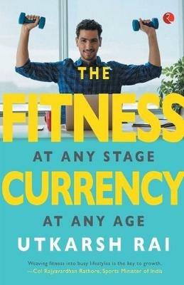 THE FITNESS CURRENCY: At any stage, at any age - Utkarsh Rai - cover