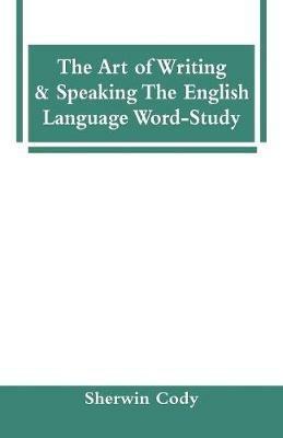 The Art Of Writing & Speaking The English Language Word-Study - Sherwin Cody - cover