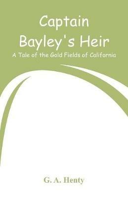 Captain Bayley's Heir: A Tale of the Gold Fields of California - G a Henty - cover