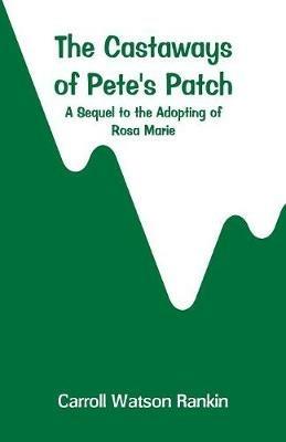 The Castaways of Pete's Patch: A Sequel to the Adopting of Rosa Marie - Carroll Watson Rankin - cover